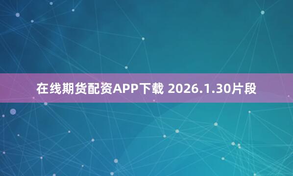 在线期货配资APP下载 2026.1.30片段