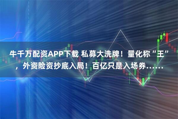 牛千万配资APP下载 私募大洗牌！量化称“王”，外资险资抄底入局！百亿只是入场券……