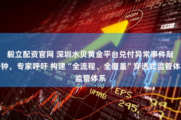 毅立配资官网 深圳水贝黄金平台兑付异常事件敲警钟，专家呼吁 构建“全流程、全覆盖”穿透式监管体系