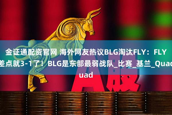 金证通配资官网 海外网友热议BLG淘汰FLY：FLY差点就3-1了！BLG是东部最弱战队_比赛_基兰_Quad