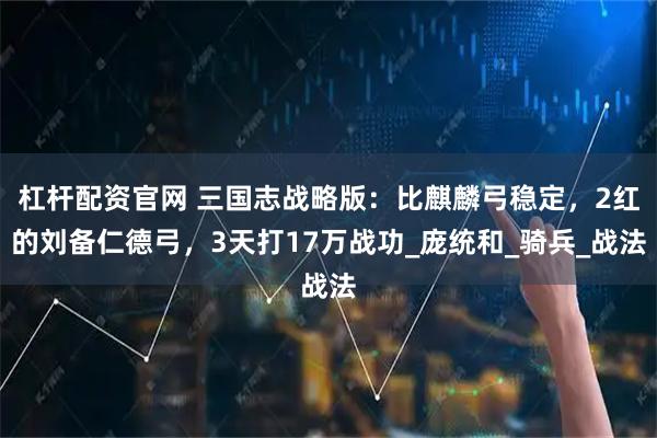 杠杆配资官网 三国志战略版：比麒麟弓稳定，2红的刘备仁德弓，3天打17万战功_庞统和_骑兵_战法