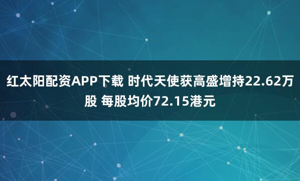 红太阳配资APP下载 时代天使获高盛增持22.62万股 每股均价72.15港元