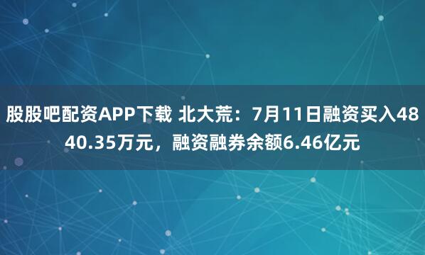 股股吧配资APP下载 北大荒：7月11日融资买入4840.35万元，融资融券余额6.46亿元