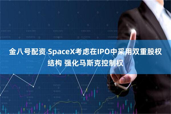 金八号配资 SpaceX考虑在IPO中采用双重股权结构 强化马斯克控制权