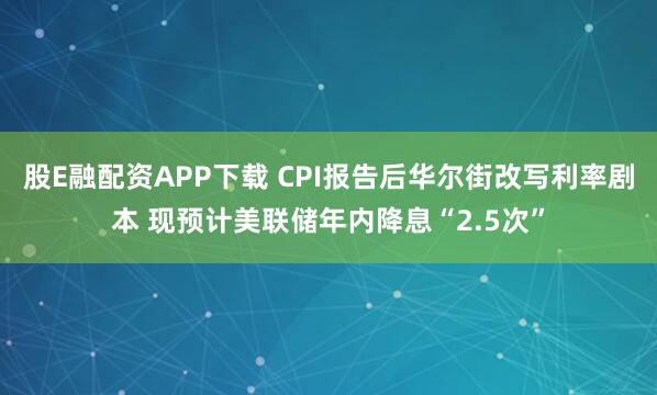 股E融配资APP下载 CPI报告后华尔街改写利率剧本 现预计美联储年内降息“2.5次”